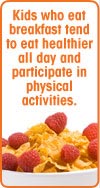 Kids who eat breakfast tend to eat healthier all day and participate in physical activities.