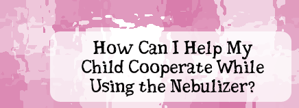 How Can I Help My Child Cooperate While Using the Nebulizer?