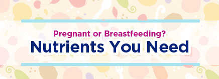Pregnant or Breastfeeding? Nutrients You Need